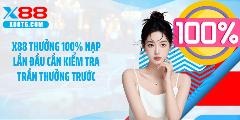 X88 thưởng 100% nạp lần đầu cần kiểm tra trần thưởng trước